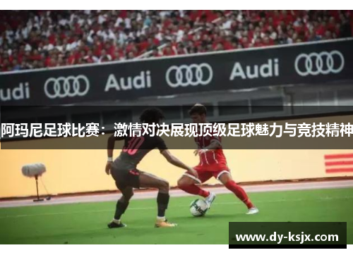 阿玛尼足球比赛：激情对决展现顶级足球魅力与竞技精神