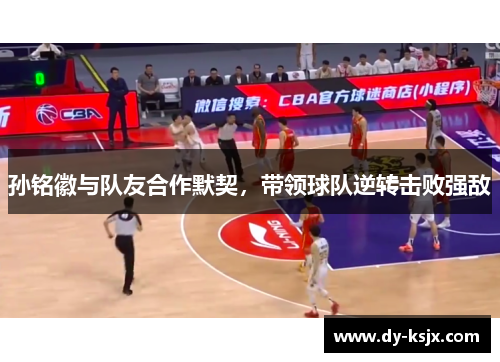 孙铭徽与队友合作默契，带领球队逆转击败强敌