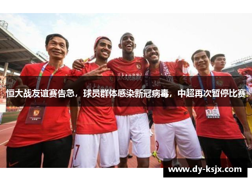 恒大战友谊赛告急，球员群体感染新冠病毒，中超再次暂停比赛